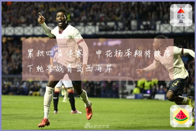 累积四黄停赛,申花杨泽翔将缺席下轮客战青岛西海岸