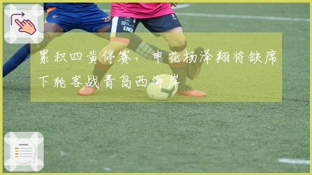 累积四黄停赛，申花杨泽翔将缺席下轮客战青岛西海岸